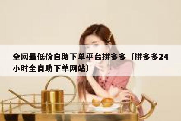 全网最低价自助下单平台拼多多（拼多多24小时全自助下单网站） 第1张