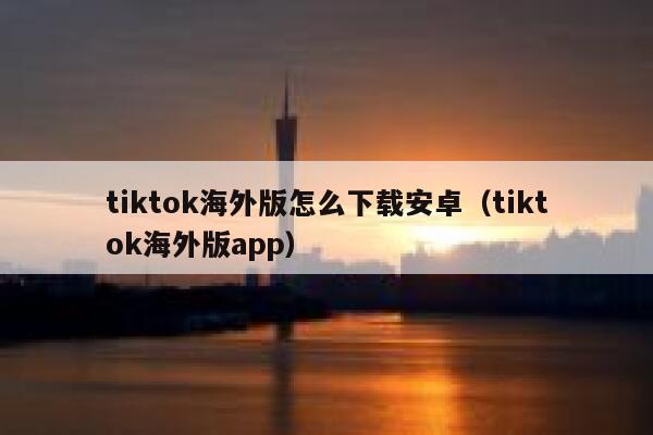 tiktok海外版怎么下载安卓（tiktok海外版app） 第1张