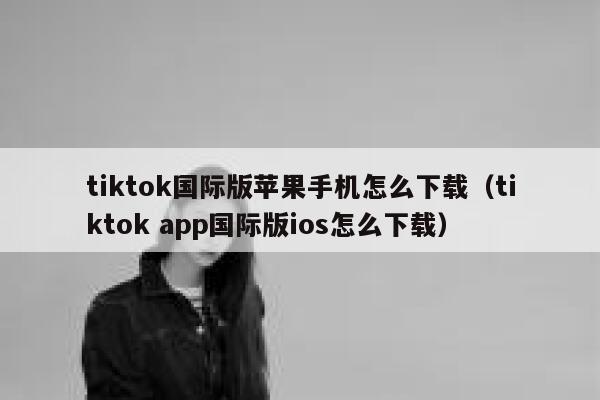 tiktok国际版苹果手机怎么下载（tiktok app国际版ios怎么下载） 第1张