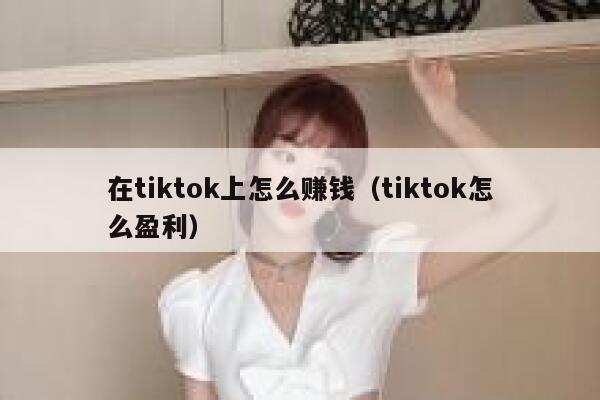 在tiktok上怎么赚钱（tiktok怎么盈利） 第1张
