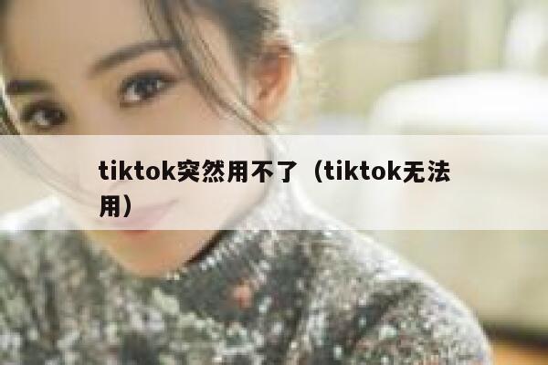 tiktok突然用不了（tiktok无法用） 第1张
