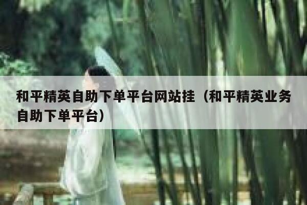 和平精英自助下单平台网站挂（和平精英业务自助下单平台） 第1张