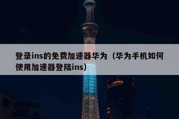 登录ins的免费加速器华为（华为手机如何使用加速器登陆ins） 第1张