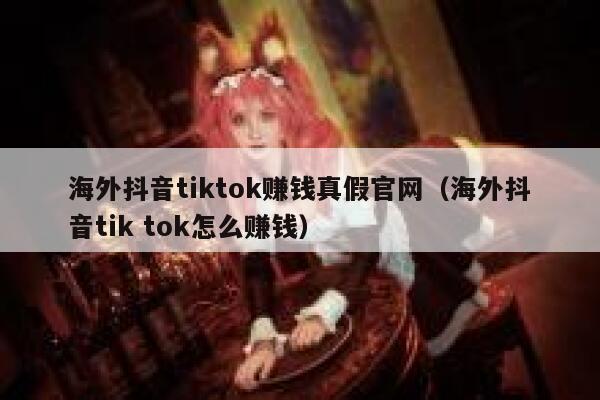 海外抖音tiktok赚钱真假官网（海外抖音tik tok怎么赚钱） 第1张