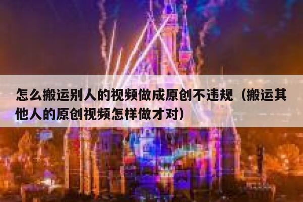 怎么搬运别人的视频做成原创不违规（搬运其他人的原创视频怎样做才对） 第1张