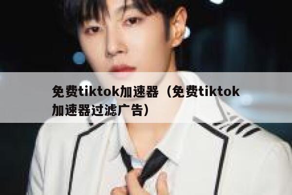 免费tiktok加速器（免费tiktok加速器过滤广告） 第1张