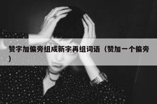 赞字加偏旁组成新字再组词语（赞加一个偏旁） 第1张