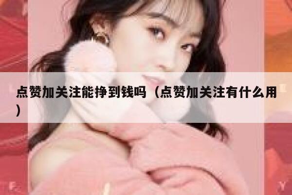点赞加关注能挣到钱吗（点赞加关注有什么用） 第1张