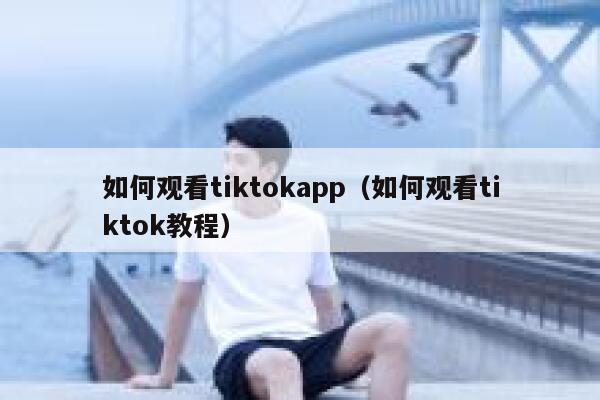如何观看tiktokapp（如何观看tiktok教程） 第1张