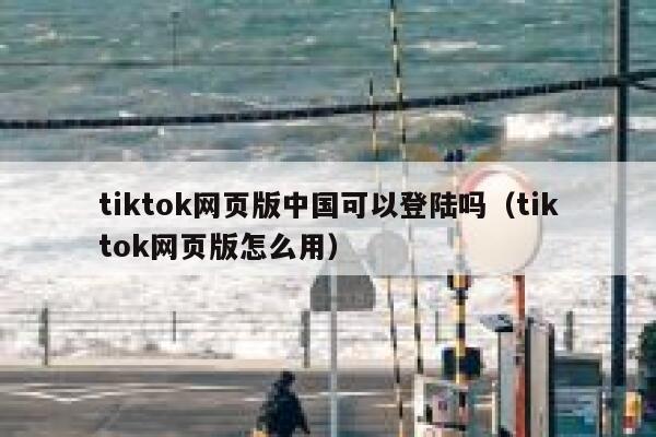 tiktok网页版中国可以登陆吗（tiktok网页版怎么用） 第1张