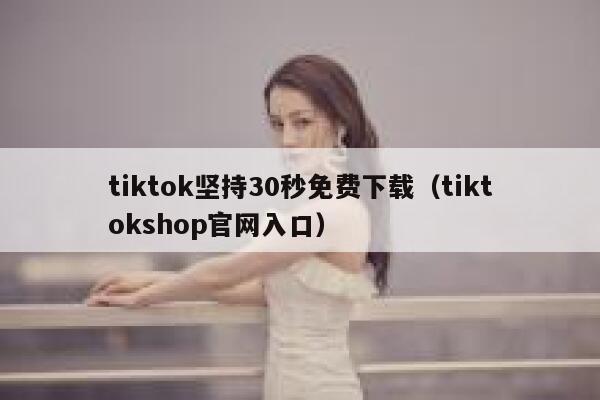 tiktok坚持30秒免费下载（tiktokshop官网入口） 第1张