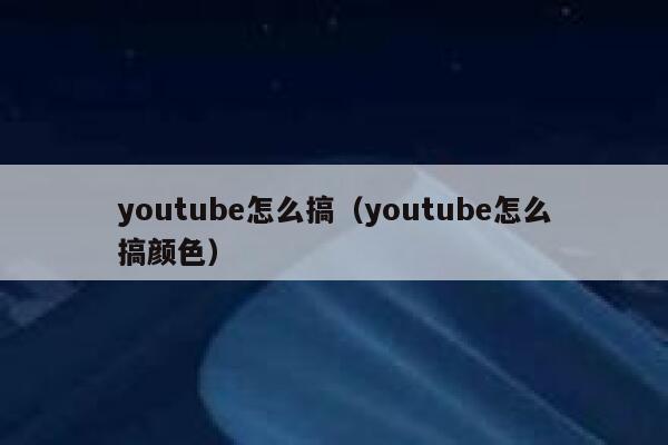 youtube怎么搞（youtube怎么搞颜色） 第1张