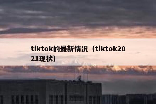 tiktok的最新情况（tiktok2021现状） 第1张