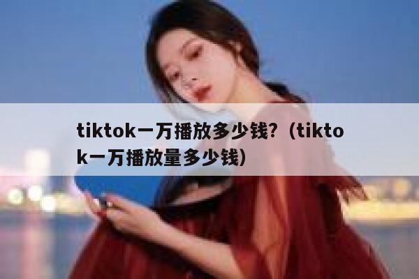 tiktok一万播放多少钱?（tiktok一万播放量多少钱） 第1张