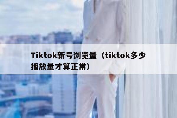 Tiktok新号浏览量（tiktok多少播放量才算正常） 第1张
