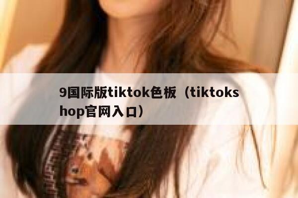 9国际版tiktok色板（tiktokshop官网入口） 第1张