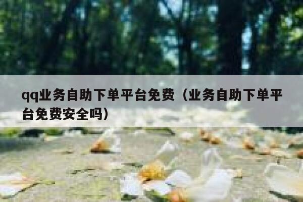 qq业务自助下单平台免费（业务自助下单平台免费安全吗） 第1张