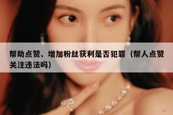 帮助点赞、增加粉丝获利是否犯罪（帮人点赞关注违法吗） 第1张