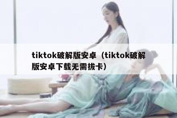tiktok破解版安卓（tiktok破解版安卓下载无需拔卡） 第1张