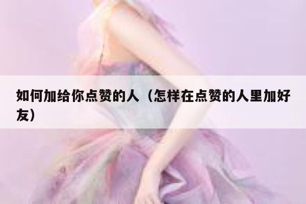 如何加给你点赞的人（怎样在点赞的人里加好友） 第1张