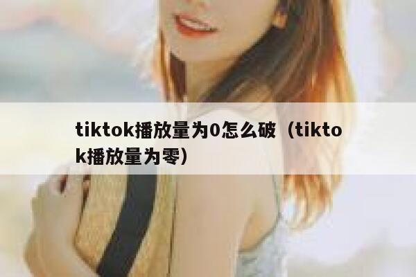 tiktok播放量为0怎么破（tiktok播放量为零） 第1张