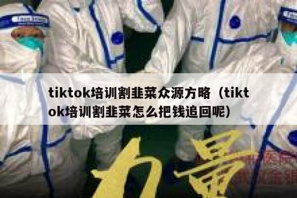 tiktok培训割韭菜众源方略（tiktok培训割韭菜怎么把钱追回呢） 第1张