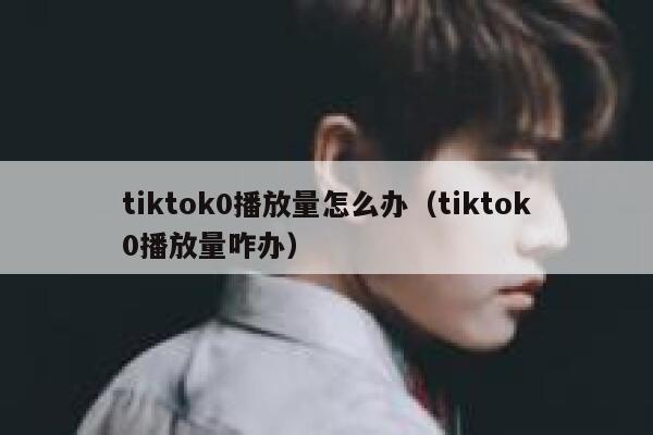 tiktok0播放量怎么办（tiktok0播放量咋办） 第1张