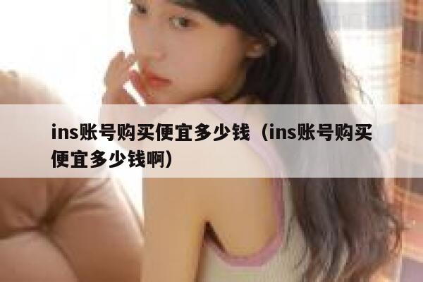ins账号购买便宜多少钱（ins账号购买便宜多少钱啊） 第1张