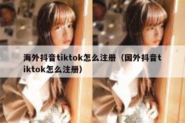 海外抖音tiktok怎么注册（国外抖音tiktok怎么注册） 第1张