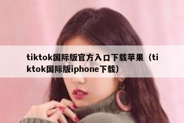 tiktok国际版官方入口下载苹果（tiktok国际版iphone下载） 第1张