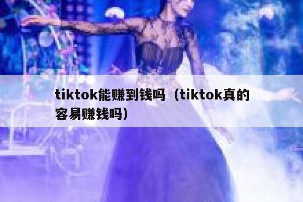 tiktok能赚到钱吗（tiktok真的容易赚钱吗） 第1张