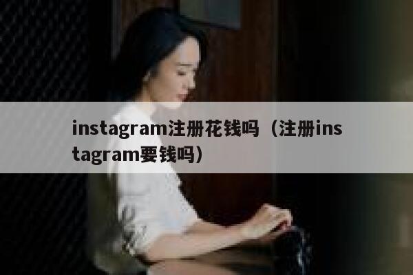 instagram注册花钱吗（注册instagram要钱吗） 第1张