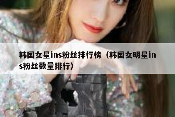 韩国女星ins粉丝排行榜（韩国女明星ins粉丝数量排行） 第1张