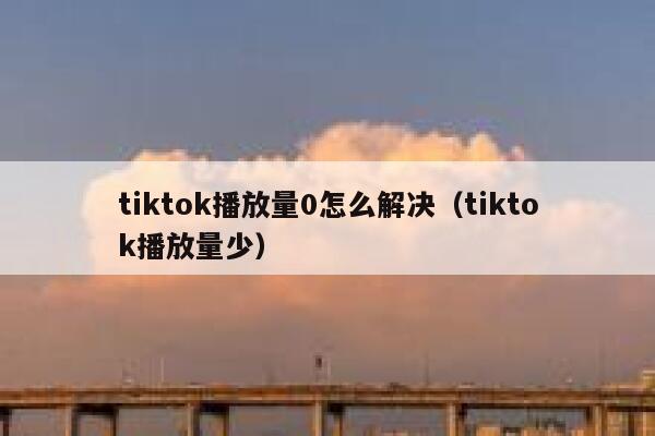 tiktok播放量0怎么解决（tiktok播放量少） 第1张