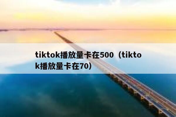tiktok播放量卡在500（tiktok播放量卡在70） 第1张