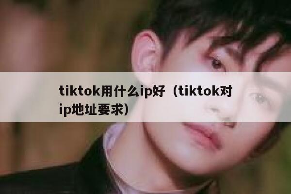 tiktok用什么ip好（tiktok对ip地址要求） 第1张