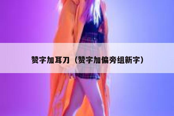 赞字加耳刀（赞字加偏旁组新字） 第1张