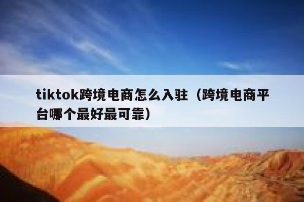 tiktok跨境电商怎么入驻（跨境电商平台哪个最好最可靠） 第1张