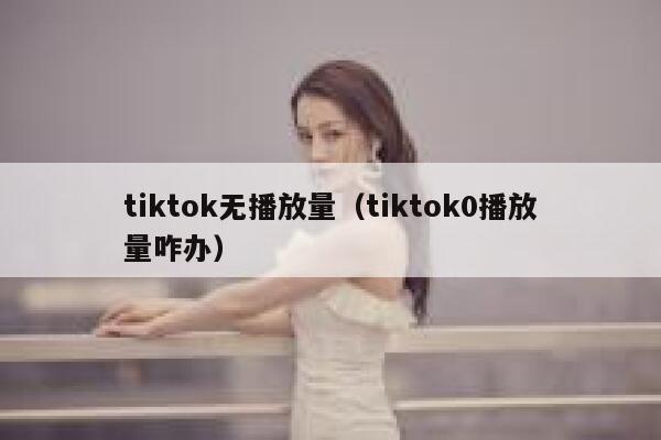 tiktok无播放量（tiktok0播放量咋办） 第1张
