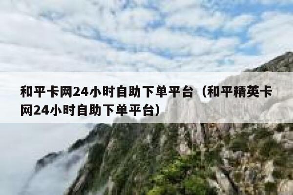 和平卡网24小时自助下单平台（和平精英卡网24小时自助下单平台） 第1张