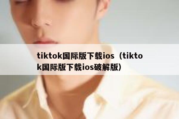 tiktok国际版下载ios（tiktok国际版下载ios破解版） 第1张
