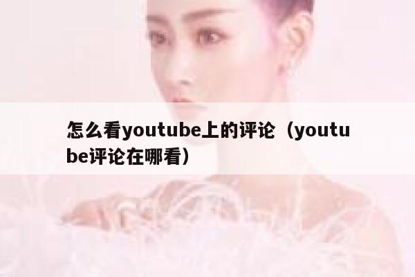 怎么看youtube上的评论（youtube评论在哪看） 第1张