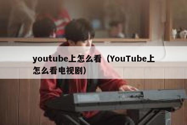 youtube上怎么看（YouTube上怎么看电视剧） 第1张