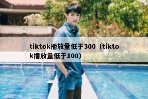 tiktok播放量低于300（tiktok播放量低于100） 第1张