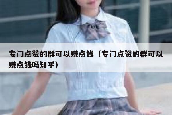 专门点赞的群可以赚点钱（专门点赞的群可以赚点钱吗知乎） 第1张