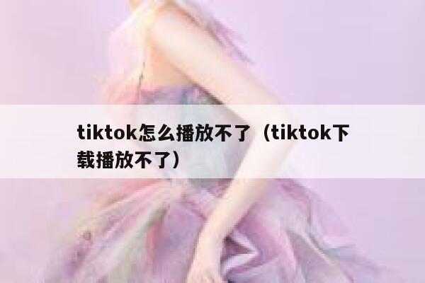 tiktok怎么播放不了（tiktok下载播放不了） 第1张