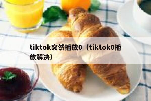 tiktok突然播放0（tiktok0播放解决） 第1张