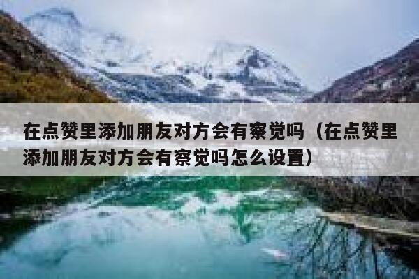 在点赞里添加朋友对方会有察觉吗（在点赞里添加朋友对方会有察觉吗怎么设置） 第1张