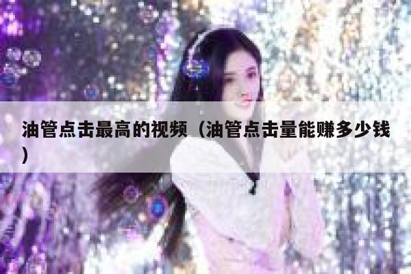 油管点击最高的视频（油管点击量能赚多少钱） 第1张