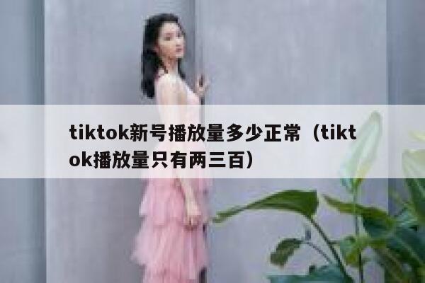 tiktok新号播放量多少正常（tiktok播放量只有两三百） 第1张